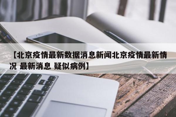 【北京疫情最新数据消息新闻北京疫情最新情况 最新消息 疑似病例】