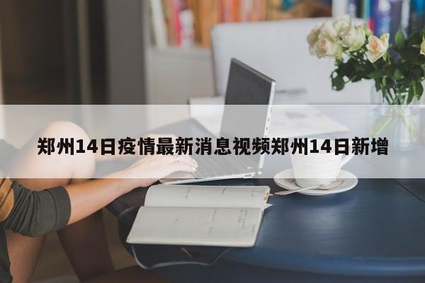 郑州14日疫情最新消息视频郑州14日新增