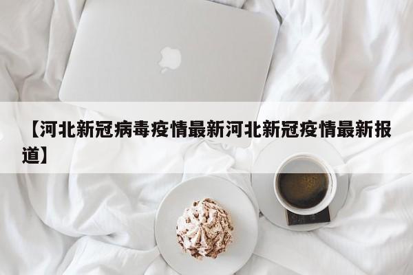 【河北新冠病毒疫情最新河北新冠疫情最新报道】