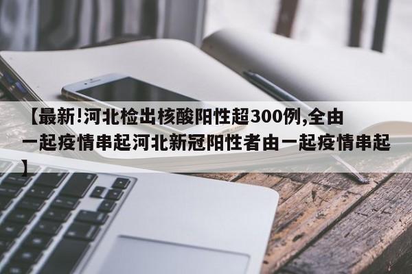 【最新!河北检出核酸阳性超300例,全由一起疫情串起河北新冠阳性者由一起疫情串起】