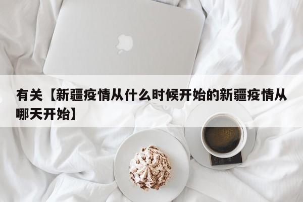 有关【新疆疫情从什么时候开始的新疆疫情从哪天开始】