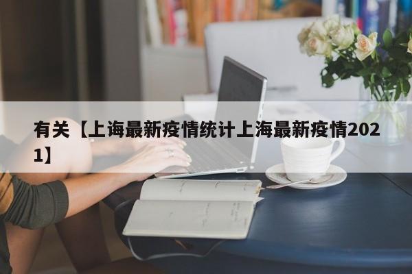 有关【上诲最新疫情统计上海最新疫情2021】