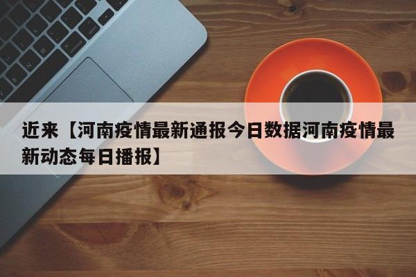 近来【河南疫情最新通报今日数据河南疫情最新动态每日播报】