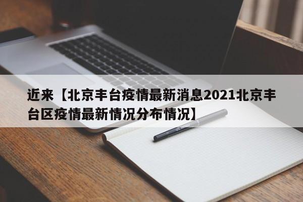 近来【北京丰台疫情最新消息2021北京丰台区疫情最新情况分布情况】