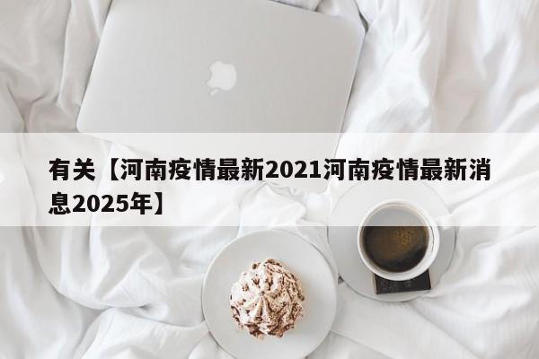 有关【河南疫情最新2021河南疫情最新消息2025年】