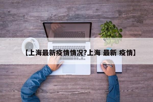 【上海最新疫情情况?上海 最新 疫情】