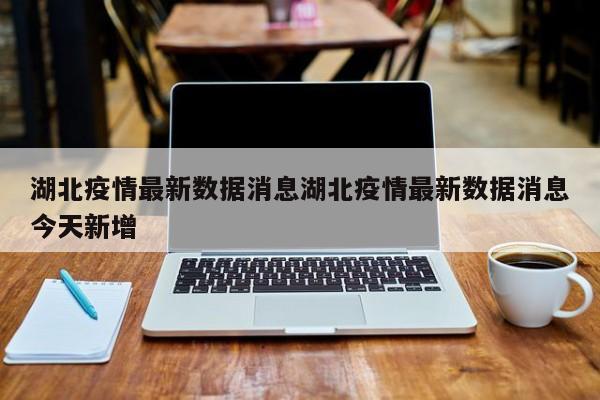 湖北疫情最新数据消息湖北疫情最新数据消息今天新增