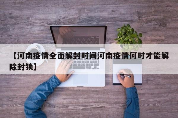 【河南疫情全面解封时间河南疫情何时才能解除封锁】
