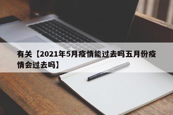 有关【2021年5月疫情能过去吗五月份疫情会过去吗】