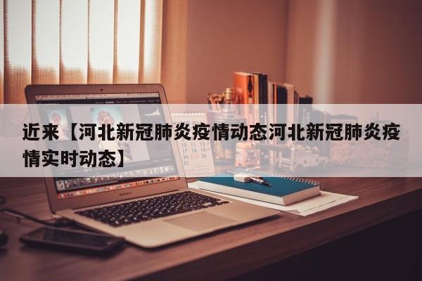 近来【河北新冠肺炎疫情动态河北新冠肺炎疫情实时动态】
