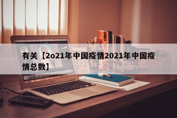 有关【2o21年中国疫情2021年中国疫情总数】