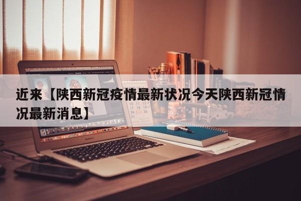 近来【陕西新冠疫情最新状况今天陕西新冠情况最新消息】
