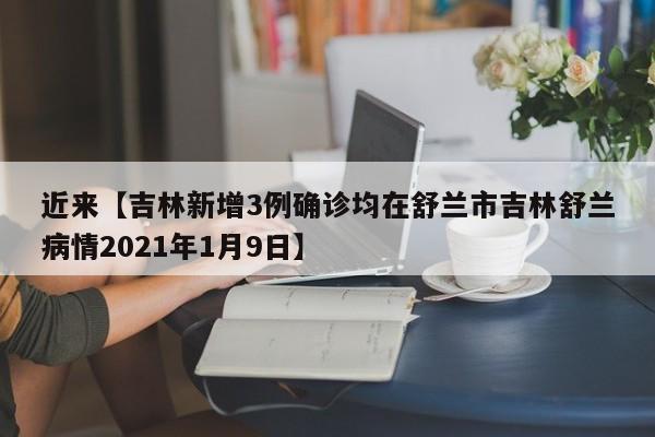 近来【吉林新增3例确诊均在舒兰市吉林舒兰病情2021年1月9日】