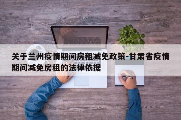 关于兰州疫情期间房租减免政策-甘肃省疫情期间减免房租的法律依据