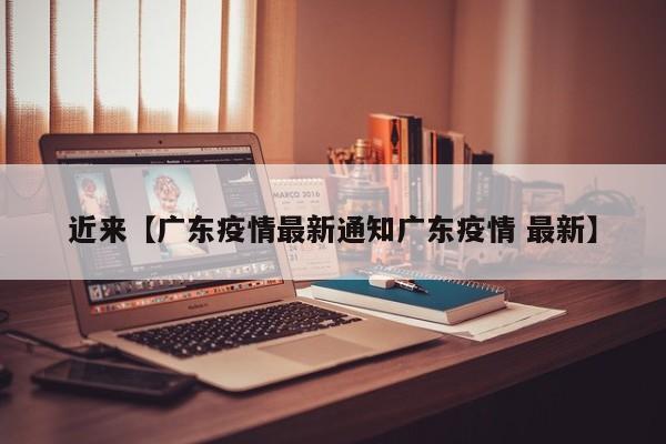 近来【广东疫情最新通知广东疫情 最新】