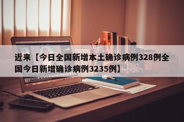近来【今日全国新增本土确诊病例328例全国今日新增确诊病例3235例】