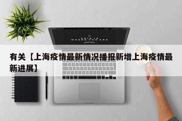 有关【上海疫情最新情况播报新增上海疫情最新进展】