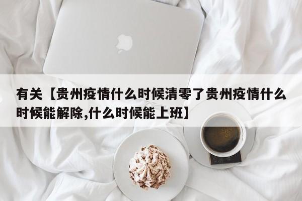 有关【贵州疫情什么时候清零了贵州疫情什么时候能解除,什么时候能上班】