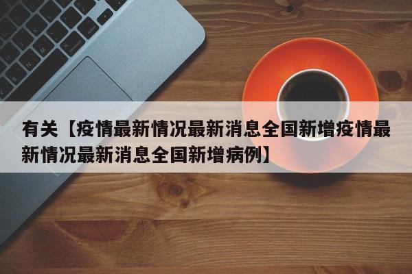 有关【疫情最新情况最新消息全国新增疫情最新情况最新消息全国新增病例】