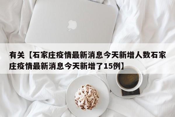 有关【石家庄疫情最新消息今天新增人数石家庄疫情最新消息今天新增了15例】