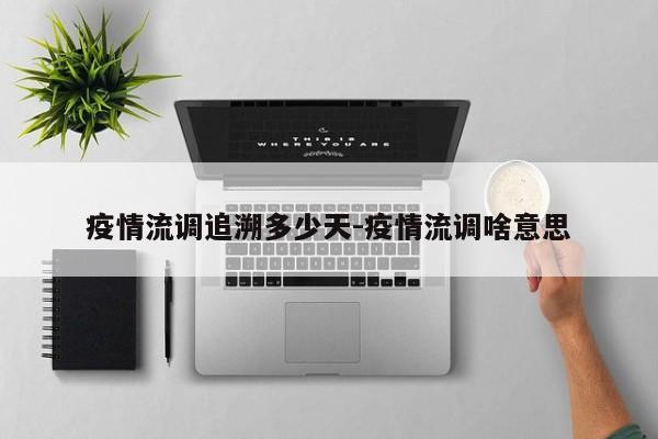 疫情流调追溯多少天-疫情流调啥意思