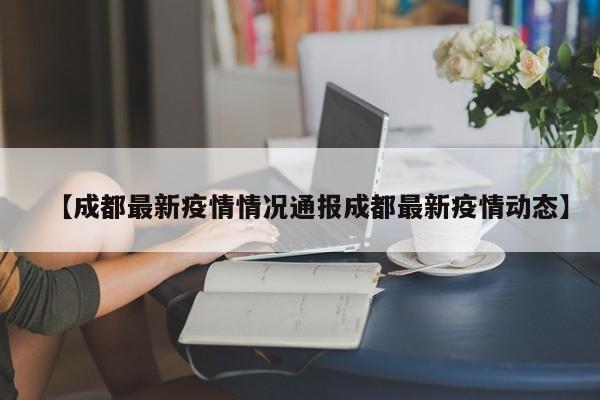 【成都最新疫情情况通报成都最新疫情动态】