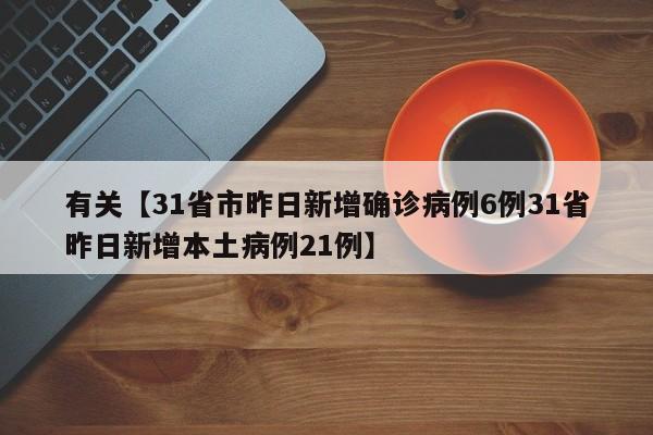 有关【31省市昨日新增确诊病例6例31省昨日新增本土病例21例】