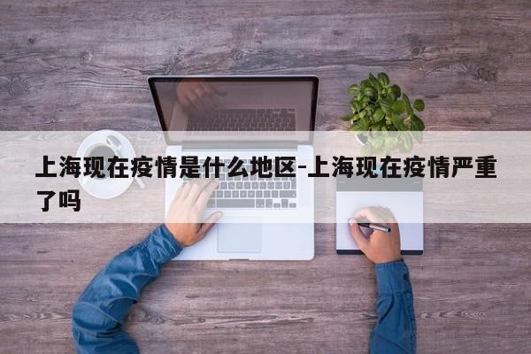 上海现在疫情是什么地区-上海现在疫情严重了吗