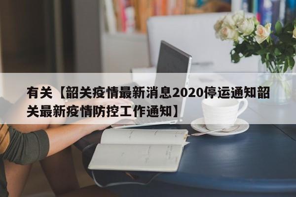有关【韶关疫情最新消息2020停运通知韶关最新疫情防控工作通知】