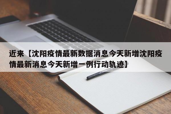 近来【沈阳疫情最新数据消息今天新增沈阳疫情最新消息今天新增一例行动轨迹】