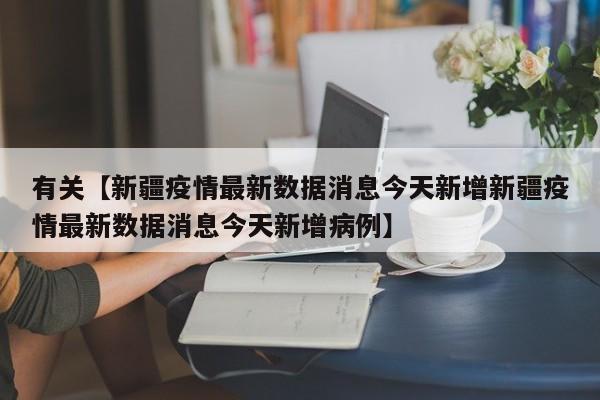 有关【新疆疫情最新数据消息今天新增新疆疫情最新数据消息今天新增病例】