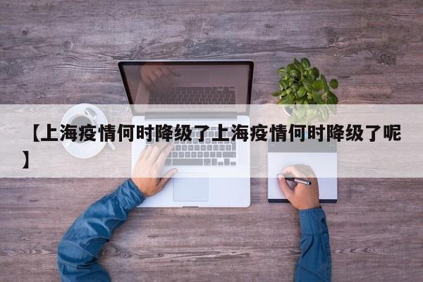 【上海疫情何时降级了上海疫情何时降级了呢】