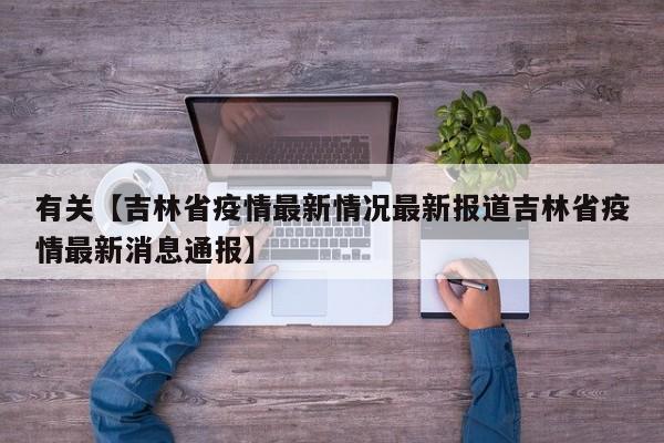 有关【吉林省疫情最新情况最新报道吉林省疫情最新消息通报】
