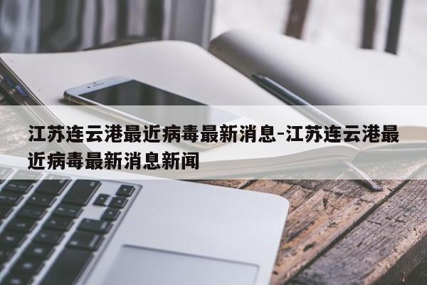 江苏连云港最近病毒最新消息-江苏连云港最近病毒最新消息新闻