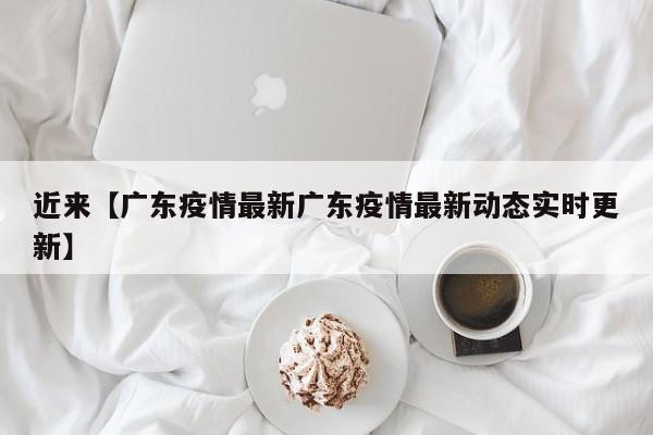 近来【广东疫情最新广东疫情最新动态实时更新】