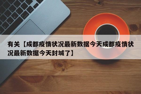 有关【成都疫情状况最新数据今天成都疫情状况最新数据今天封城了】