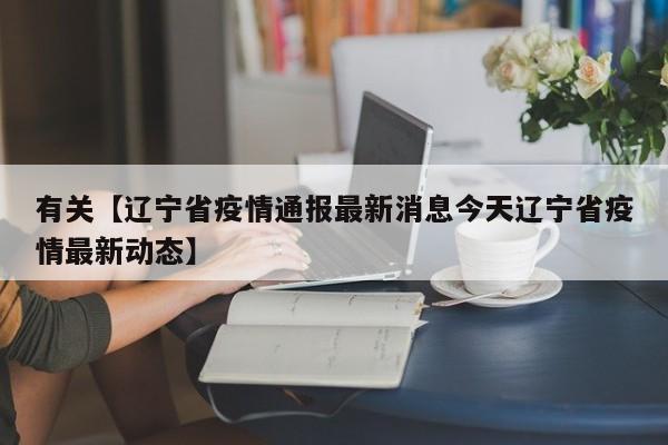 有关【辽宁省疫情通报最新消息今天辽宁省疫情最新动态】