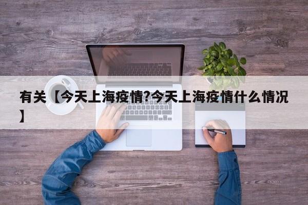 有关【今天上海疫情?今天上海疫情什么情况】