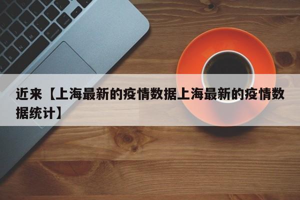 近来【上海最新的疫情数据上海最新的疫情数据统计】
