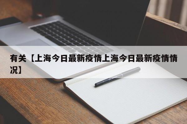 有关【上海今日最新疫情上海今日最新疫情情况】