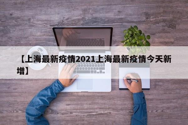 【上海最新疫情2021上海最新疫情今天新增】