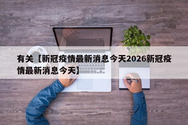 有关【新冠疫情最新消息今天2026新冠疫情最新消息今天】
