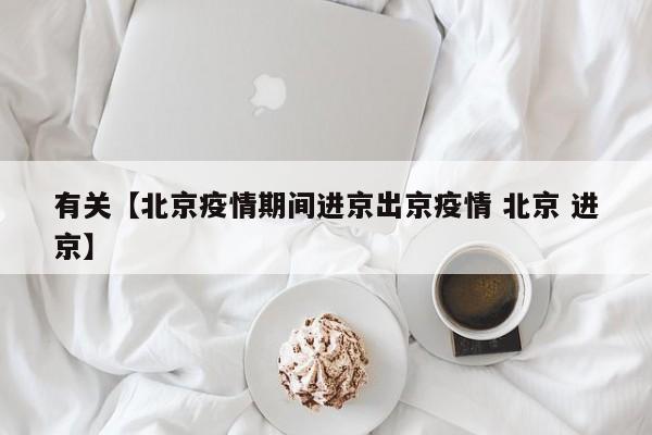 有关【北京疫情期间进京出京疫情 北京 进京】