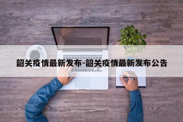 韶关疫情最新发布-韶关疫情最新发布公告