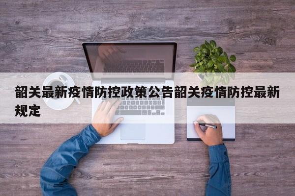 韶关最新疫情防控政策公告韶关疫情防控最新规定
