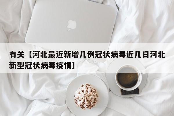有关【河北最近新增几例冠状病毒近几日河北新型冠状病毒疫情】