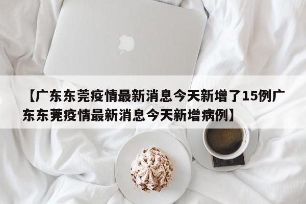 【广东东莞疫情最新消息今天新增了15例广东东莞疫情最新消息今天新增病例】