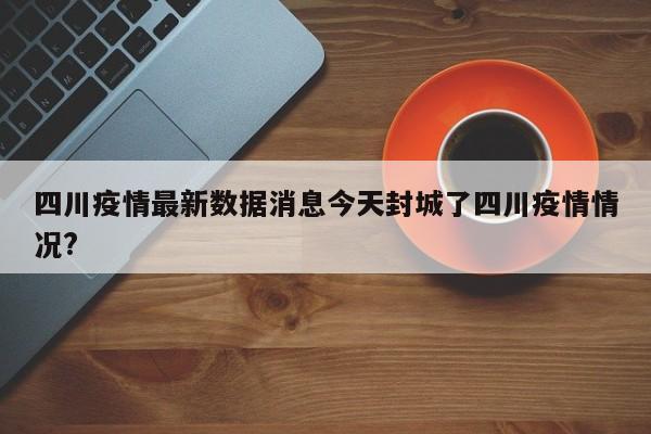 四川疫情最新数据消息今天封城了四川疫情情况?