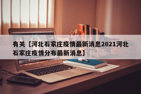 有关【河北石家庄疫情最新消息2021河北石家庄疫情分布最新消息】