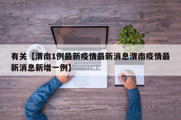 有关【渭南1例最新疫情最新消息渭南疫情最新消息新增一例】